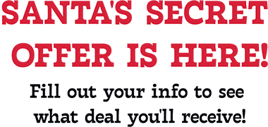 Santa's Secret Offer is Here! Fill out your info to see what deal you'll receive!