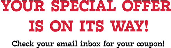You're special offer is on the way! Check your email inbox for your coupon!