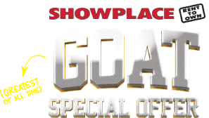 Showplace rent to own. Goat (greatest of all time) special offer.