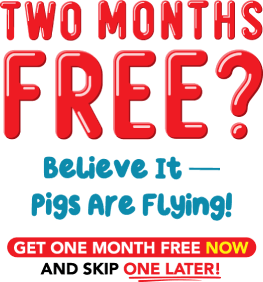 Two months free? Believe it - pigs are flying! Get one month free now and skip one later!