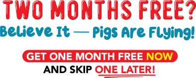 Two months free? Believe it - pigs are flying! Get one month free now and skip one later!