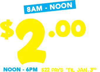8AM - noon $2.00 pays til jan 3rd. Noon - 6PM $22 pays til Jan 3rd