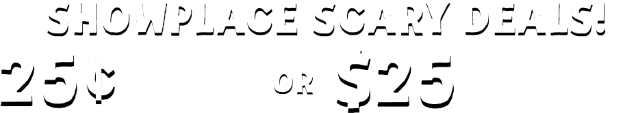 SHOWPLACE SCARY DEALS! 25c Pays Your First Week or $25 Pays Your First Month!**
