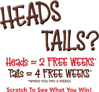 Head or tails? Heads = 2 free weeks* Tails = 4 free weeks* *when you pay 2 weeks Scratch To See What You Win!