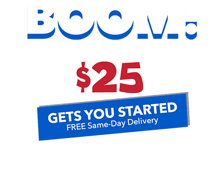 BOOM! $25 gets you started FREE Same-Day Delivery! Your $25 coupon is on its way to your inbox. Stop in or shop with us whenever you're ready!