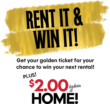 Rent it and win it! Get your golden ticket for your chance to win your next rental! Plus! $2.00 takes it home!