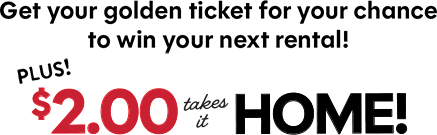 Get your golden ticket for your chance to win your next rental! Plus! $2.00 takes it home!